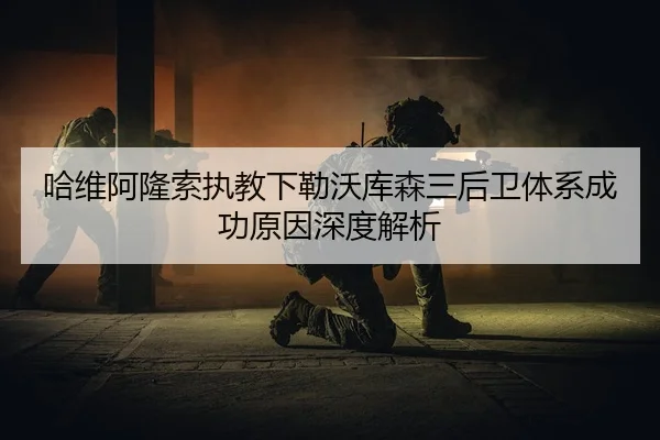 哈维阿隆索执教下勒沃库森三后卫体系成功原因深度解析